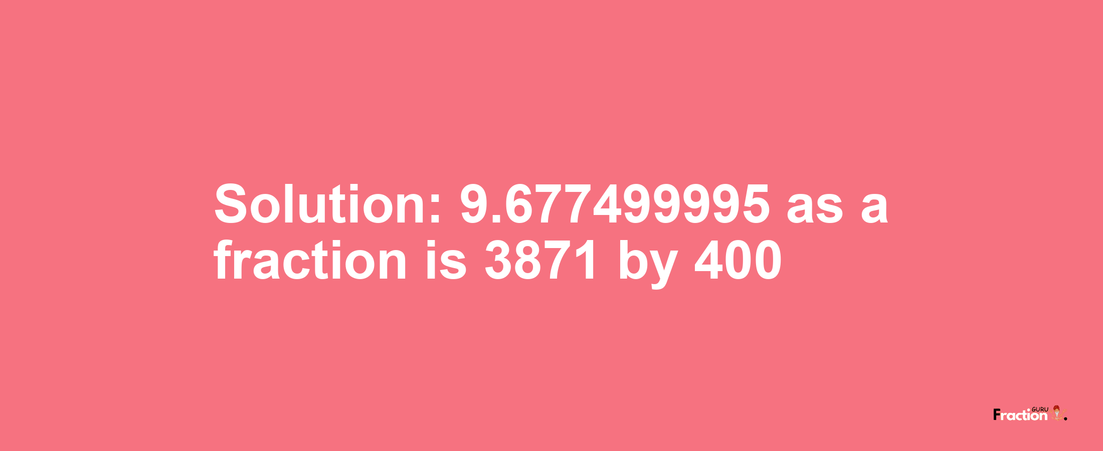 Solution:9.677499995 as a fraction is 3871/400